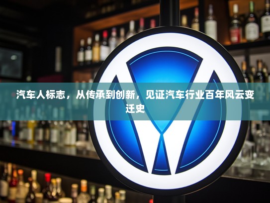 汽车人标志，从传承到创新，见证汽车行业百年风云变迁史