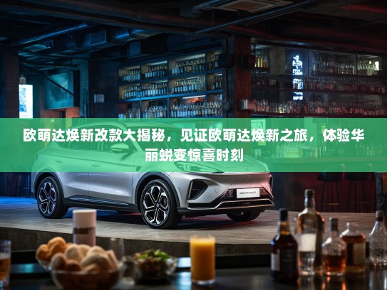 欧萌达焕新改款大揭秘，见证欧萌达焕新之旅，体验华丽蜕变惊喜时刻