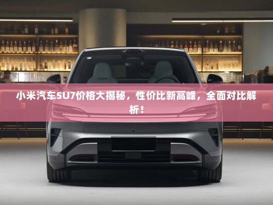 小米汽车SU7价格大揭秘，性价比新高峰，全面对比解析！