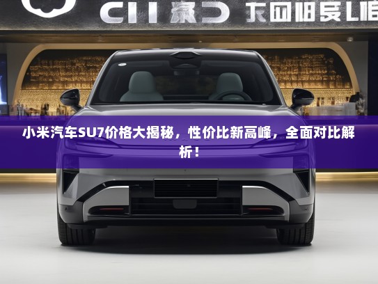 小米汽车SU7价格大揭秘，性价比新高峰，全面对比解析！
