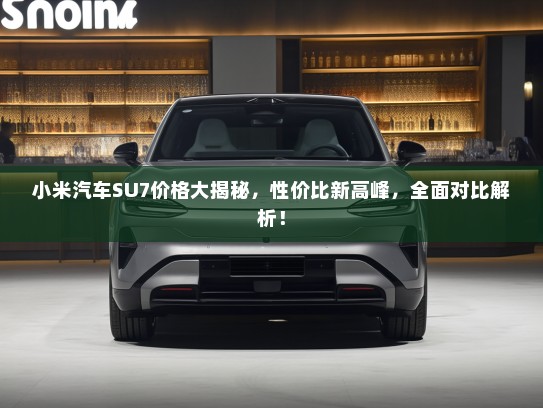 小米汽车SU7价格大揭秘，性价比新高峰，全面对比解析！