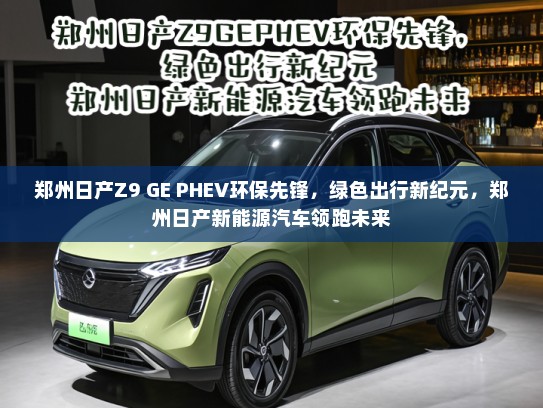 郑州日产Z9 GE PHEV环保先锋，绿色出行新纪元，郑州日产新能源汽车领跑未来