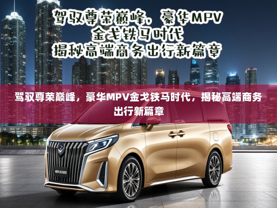 驾驭尊荣巅峰，豪华MPV金戈铁马时代，揭秘高端商务出行新篇章