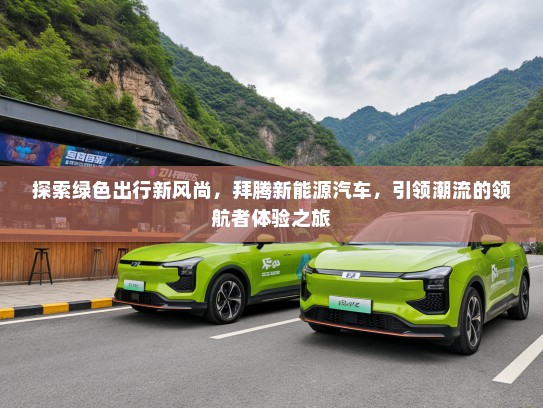 探索绿色出行新风尚，拜腾新能源汽车，引领潮流的领航者体验之旅