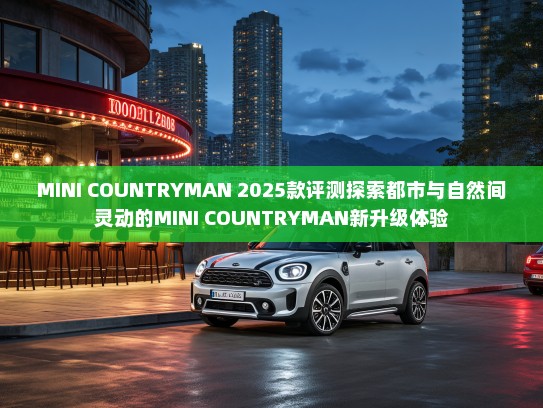 MINI COUNTRYMAN 2025款评测探索都市与自然间灵动的MINI COUNTRYMAN新升级体验