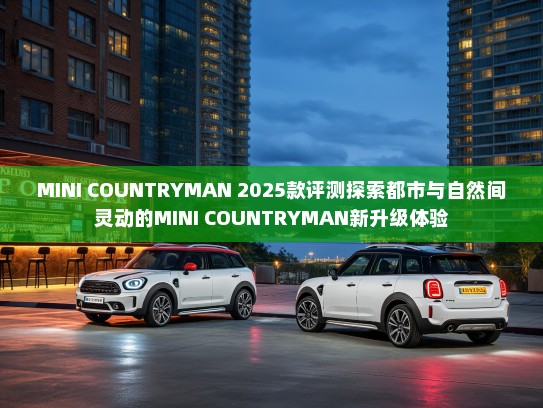 MINI COUNTRYMAN 2025款评测探索都市与自然间灵动的MINI COUNTRYMAN新升级体验