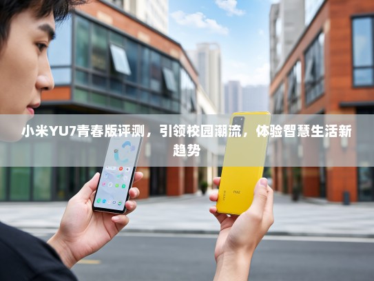 小米YU7青春版评测，引领校园潮流，体验智慧生活新趋势