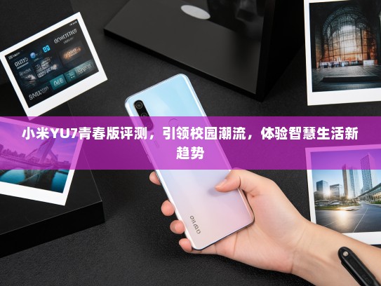 小米YU7青春版评测，引领校园潮流，体验智慧生活新趋势