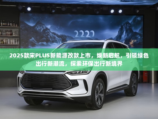 2025款宋PLUS新能源改款上市，焕新启航，引领绿色出行新潮流，探索环保出行新境界