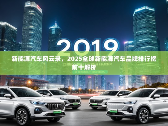 新能源汽车风云录，2025全球新能源汽车品牌排行榜前十解析