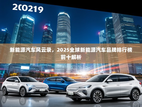 新能源汽车风云录，2025全球新能源汽车品牌排行榜前十解析