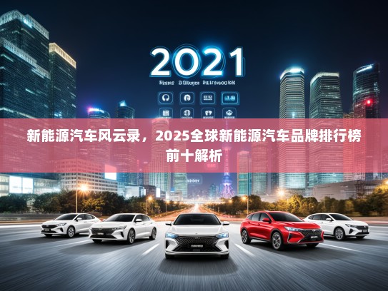 新能源汽车风云录，2025全球新能源汽车品牌排行榜前十解析