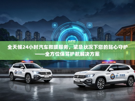 全天候24小时汽车救援服务，紧急状况下您的贴心守护——全方位保驾护航解决方案
