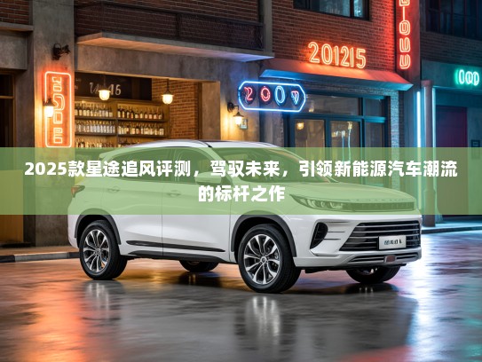 2025款星途追风评测，驾驭未来，引领新能源汽车潮流的标杆之作