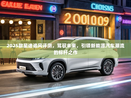 2025款星途追风评测，驾驭未来，引领新能源汽车潮流的标杆之作