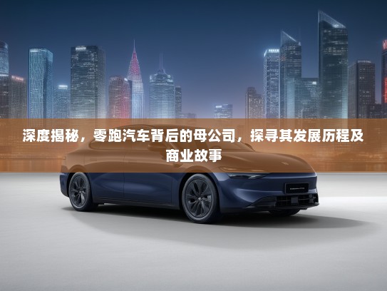 深度揭秘，零跑汽车背后的母公司，探寻其发展历程及商业故事