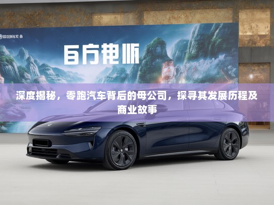 深度揭秘，零跑汽车背后的母公司，探寻其发展历程及商业故事