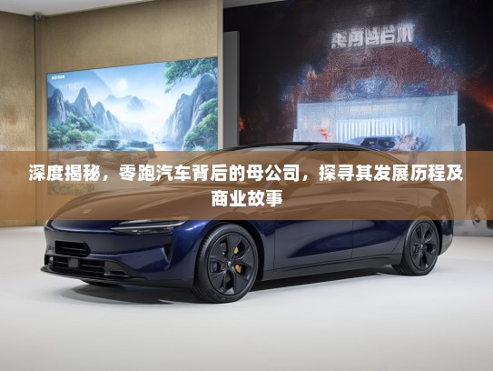 深度揭秘，零跑汽车背后的母公司，探寻其发展历程及商业故事
