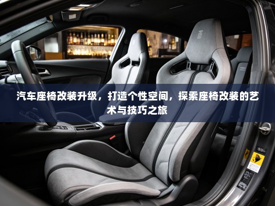 汽车座椅改装升级，打造个性空间，探索座椅改装的艺术与技巧之旅