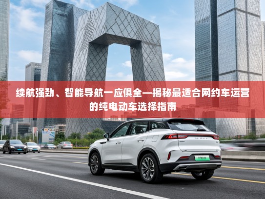 续航强劲、智能导航一应俱全—揭秘最适合网约车运营的纯电动车选择指南