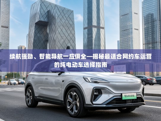 续航强劲、智能导航一应俱全—揭秘最适合网约车运营的纯电动车选择指南