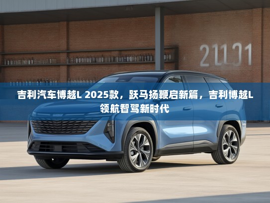 吉利汽车博越L 2025款，跃马扬鞭启新篇，吉利博越L领航智驾新时代