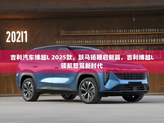 吉利汽车博越L 2025款，跃马扬鞭启新篇，吉利博越L领航智驾新时代