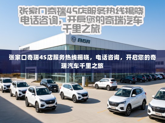 张家口奇瑞4S店服务热线揭晓，电话咨询，开启您的奇瑞汽车千里之旅
