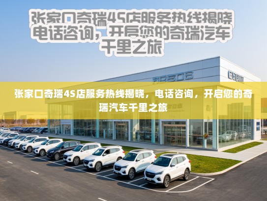 张家口奇瑞4S店服务热线揭晓，电话咨询，开启您的奇瑞汽车千里之旅