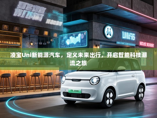 凌宝Uni新能源汽车，定义未来出行，开启智能科技潮流之旅