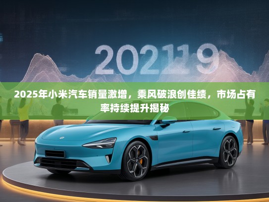 2025年小米汽车销量激增，乘风破浪创佳绩，市场占有率持续提升揭秘