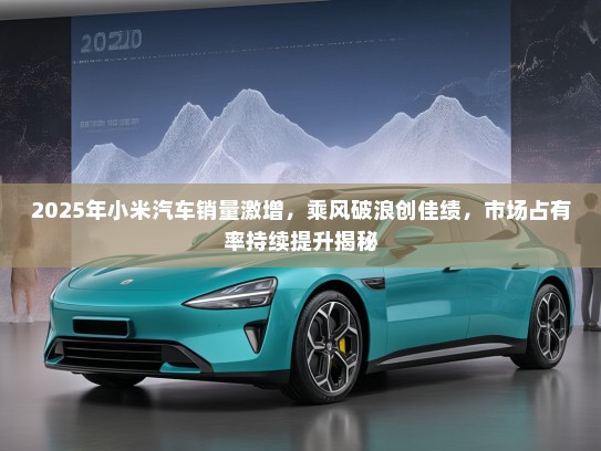 2025年小米汽车销量激增，乘风破浪创佳绩，市场占有率持续提升揭秘