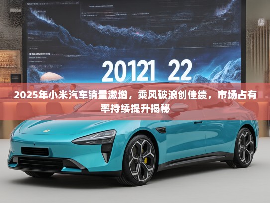 2025年小米汽车销量激增，乘风破浪创佳绩，市场占有率持续提升揭秘
