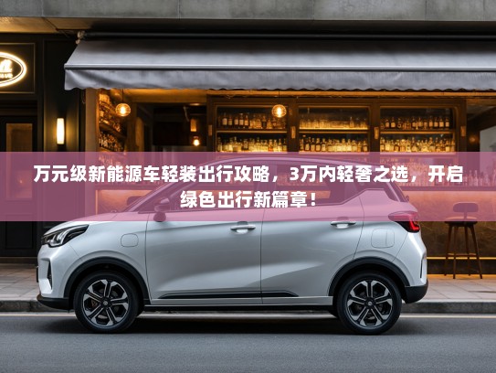 万元级新能源车轻装出行攻略，3万内轻奢之选，开启绿色出行新篇章！