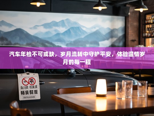 汽车年检不可或缺，岁月流转中守护平安，体验温情岁月的每一程