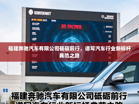福建奔驰汽车有限公司砥砺前行,谱写汽车行业新标杆典范之路 福建奔驰汽车有限公司砥砺前行,谱写汽车行业新标杆典范之路