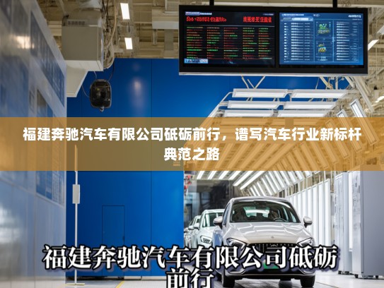福建奔驰汽车有限公司砥砺前行,谱写汽车行业新标杆典范之路 福建奔驰汽车有限公司砥砺前行,谱写汽车行业新标杆典范之路