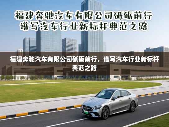 福建奔驰汽车有限公司砥砺前行,谱写汽车行业新标杆典范之路 福建奔驰汽车有限公司砥砺前行,谱写汽车行业新标杆典范之路