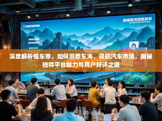 深度解析懂车帝，如何洞悉车海、领航汽车市场，揭秘独特平台魅力与用户好评之道
