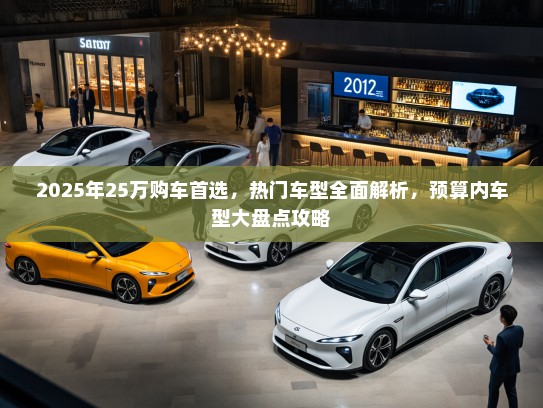 2025年25万购车首选，热门车型全面解析，预算内车型大盘点攻略