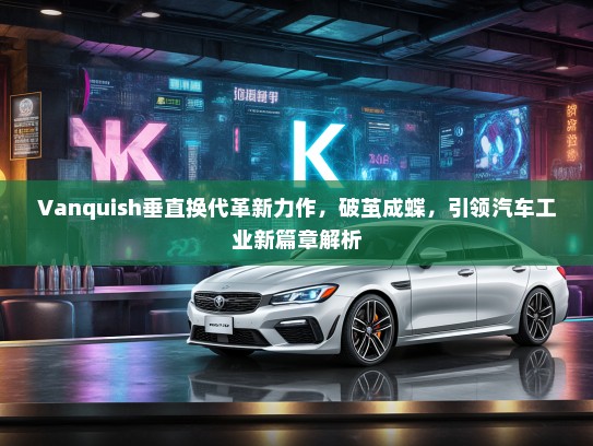 Vanquish垂直换代革新力作，破茧成蝶，引领汽车工业新篇章解析