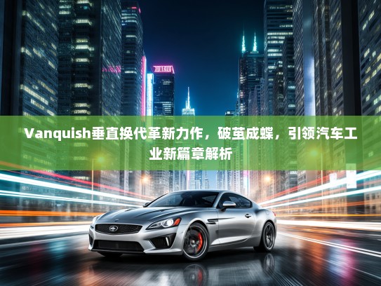 Vanquish垂直换代革新力作，破茧成蝶，引领汽车工业新篇章解析