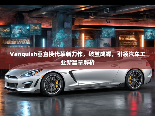 Vanquish垂直换代革新力作，破茧成蝶，引领汽车工业新篇章解析