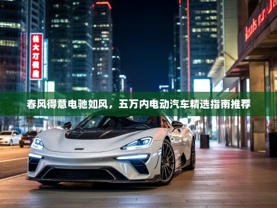春风得意电驰如风，五万内电动汽车精选指南推荐