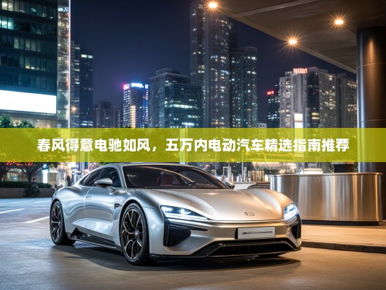 春风得意电驰如风，五万内电动汽车精选指南推荐