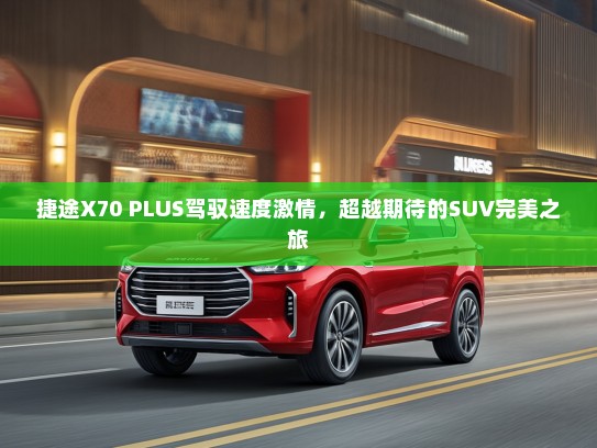 捷途X70 PLUS驾驭速度激情，超越期待的SUV完美之旅