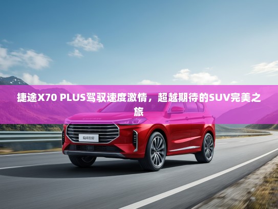 捷途X70 PLUS驾驭速度激情，超越期待的SUV完美之旅