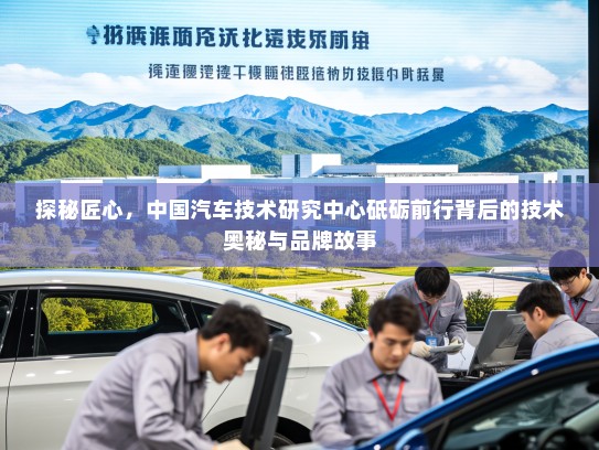 探秘匠心，中国汽车技术研究中心砥砺前行背后的技术奥秘与品牌故事