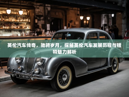 英伦汽车传奇，驰骋岁月，探秘英伦汽车发展历程与独特魅力解析