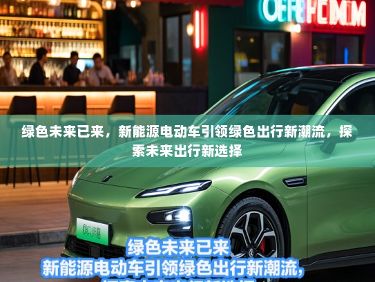 绿色未来已来，新能源电动车引领绿色出行新潮流，探索未来出行新选择